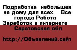 Подработка- небольшая на дому для всех. - Все города Работа » Заработок в интернете   . Саратовская обл.